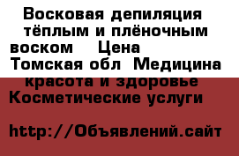 Восковая депиляция (тёплым и плёночным воском) › Цена ­ 150-1000 - Томская обл. Медицина, красота и здоровье » Косметические услуги   